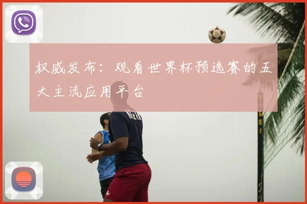 权威发布：观看世界杯预选赛的五大主流应用平台