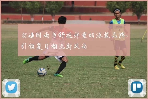 打造时尚与舒适并重的泳装品牌，引领夏日潮流新风尚