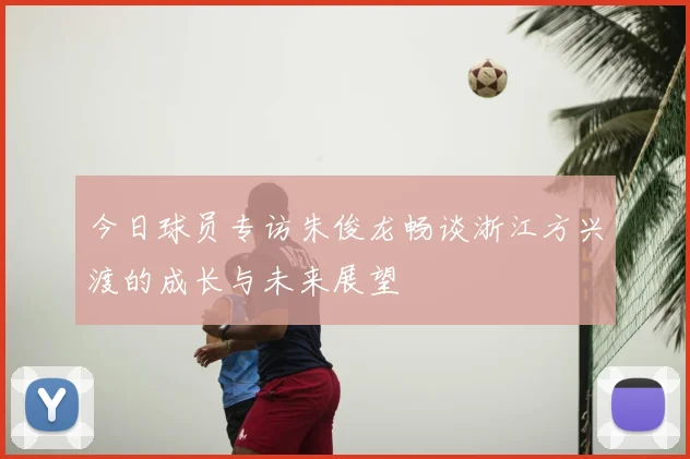 今日球员专访朱俊龙畅谈浙江方兴渡的成长与未来展望