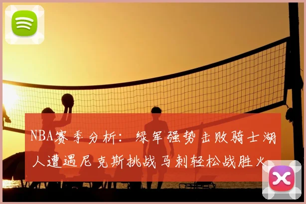 NBA赛季分析:绿军强势击败骑士湖人遭遇尼克斯挑战马刺轻松战胜火箭