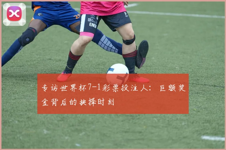 专访世界杯7-1彩票投注人：巨额奖金背后的抉择时刻