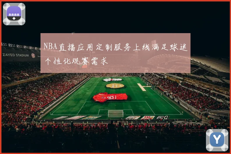 NBA直播应用定制服务上线满足球迷个性化观赛需求