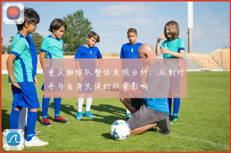 重庆排球队整体表现分析：压制对手与自身失误的双重影响