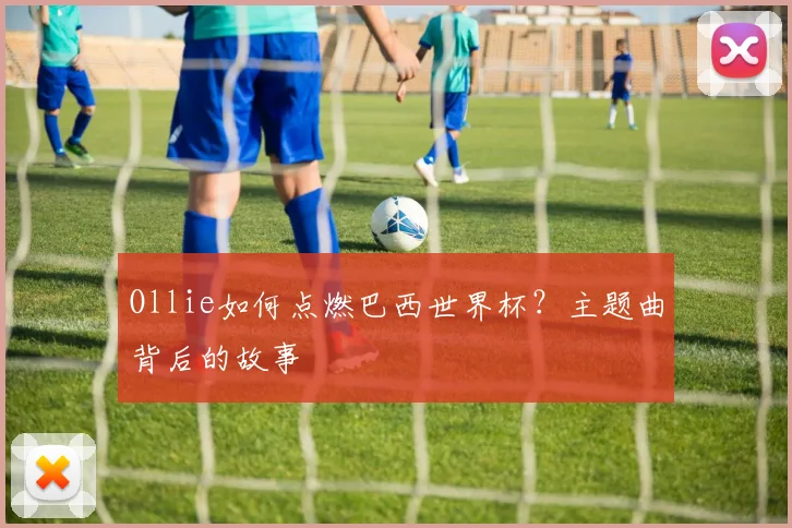 Ollie如何点燃巴西世界杯？主题曲背后的故事