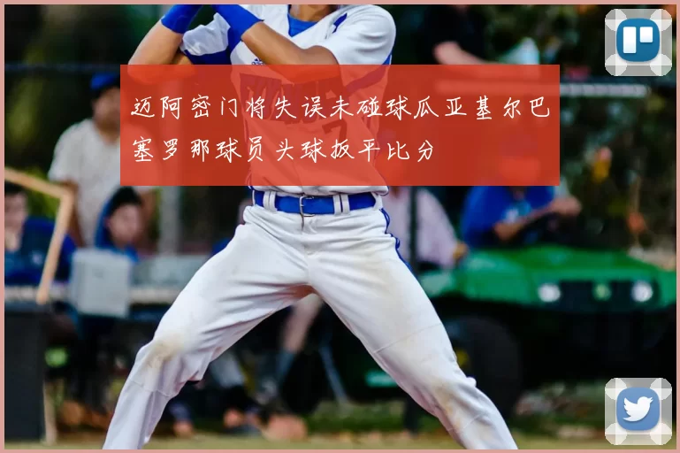 迈阿密门将失误未碰球瓜亚基尔巴塞罗那球员头球扳平比分