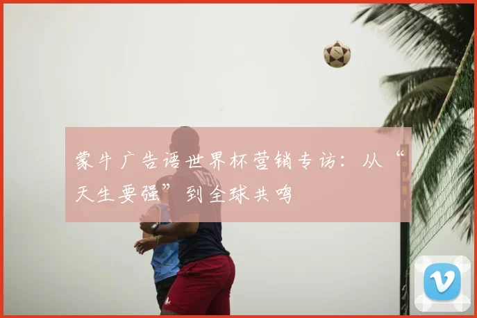 蒙牛广告语世界杯营销专访:从“天生要强”到全球共鸣