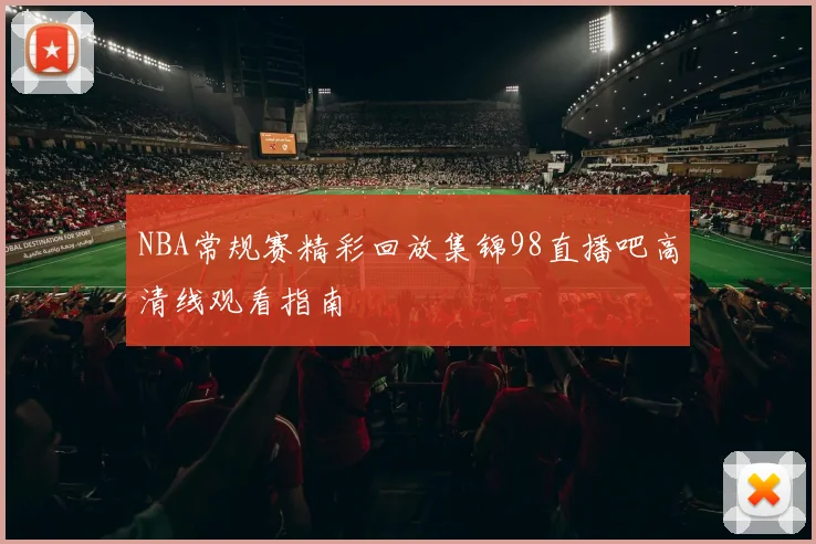 NBA常规赛精彩回放集锦98直播吧高清线观看指南