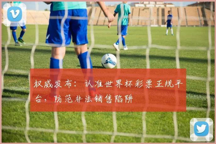 权威发布:认准世界杯彩票正规平台,防范非法销售陷阱