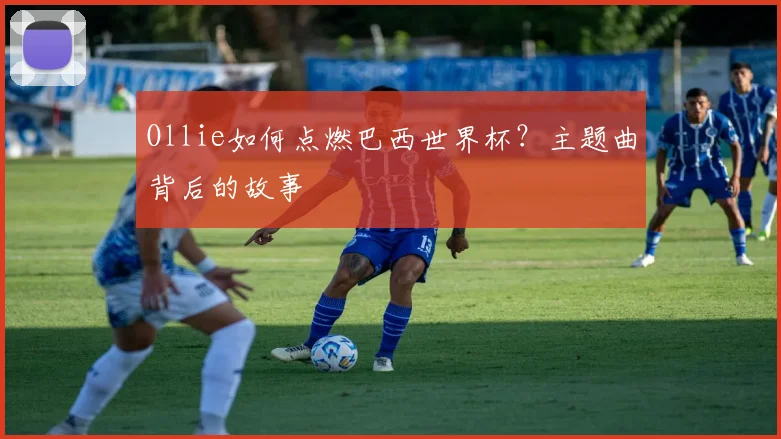 Ollie如何点燃巴西世界杯？主题曲背后的故事