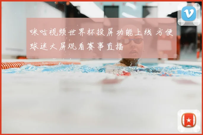 咪咕视频世界杯投屏功能上线 方便球迷大屏观看赛事直播