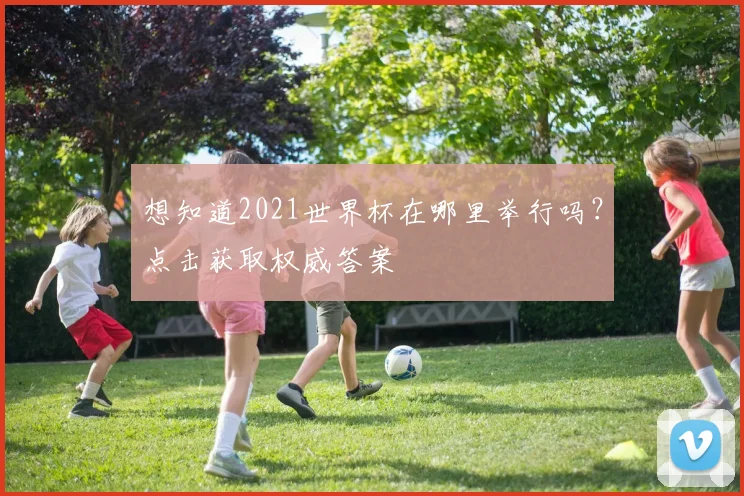 想知道2021世界杯在哪里举行吗？点击获取权威答案
