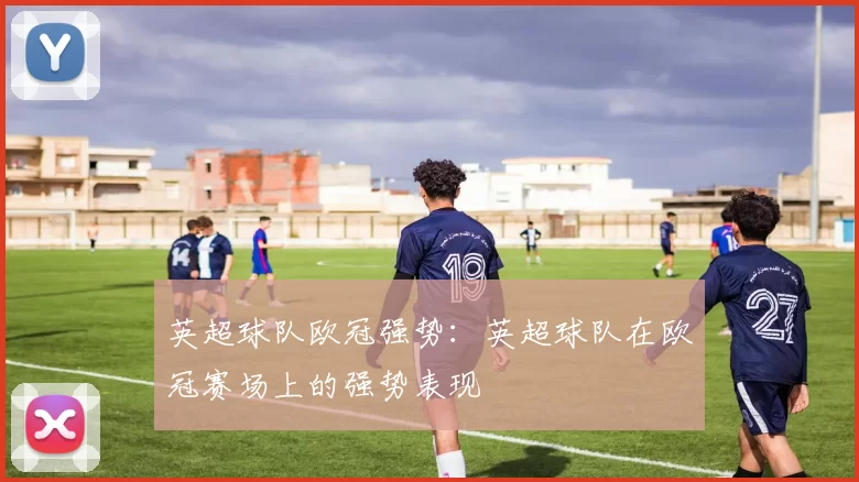 英超球队欧冠强势：英超球队在欧冠赛场上的强势表现