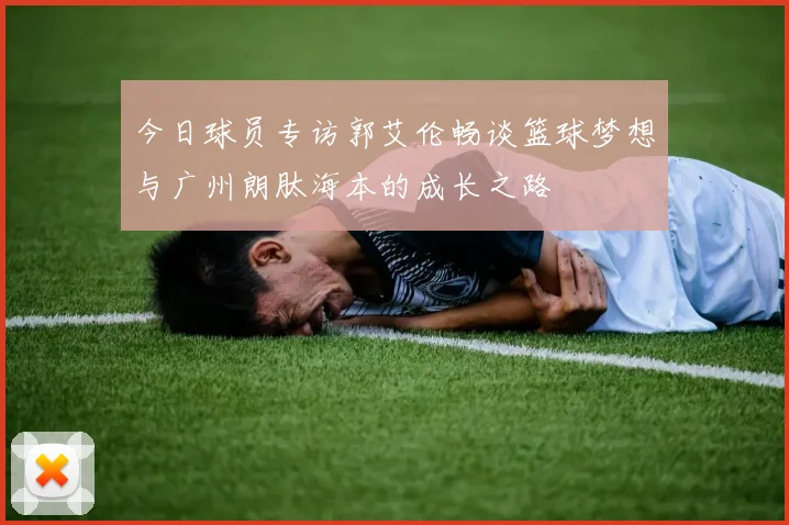 今日球员专访郭艾伦畅谈篮球梦想与广州朗肽海本的成长之路