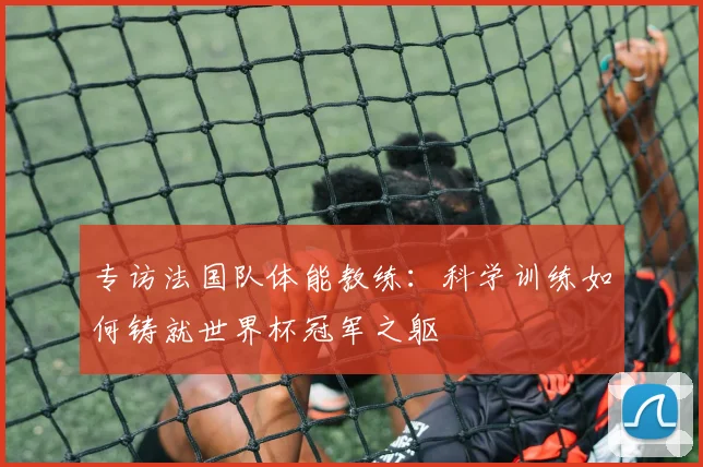 专访法国队体能教练:科学训练如何铸就世界杯冠军之躯