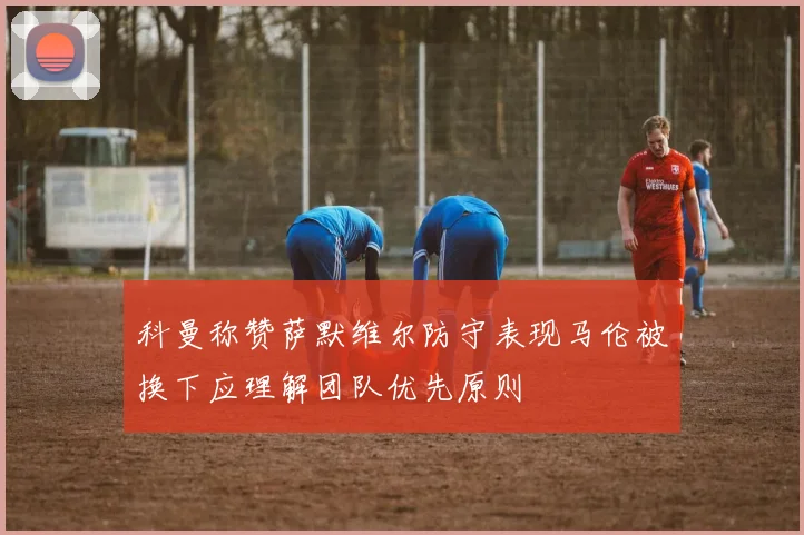 科曼称赞萨默维尔防守表现马伦被换下应理解团队优先原则