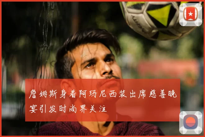 詹姆斯身着阿玛尼西装出席慈善晚宴引发时尚界关注