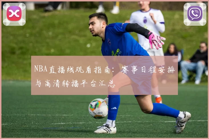 NBA直播线观看指南：赛事日程安排与高清转播平台汇总