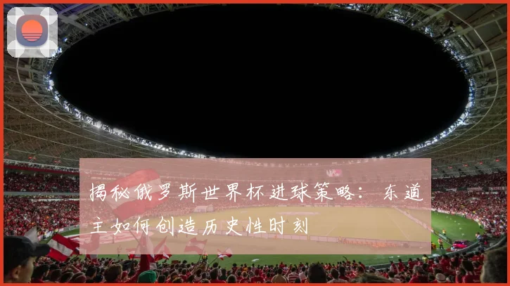 揭秘俄罗斯世界杯进球策略:东道主如何创造历史性时刻