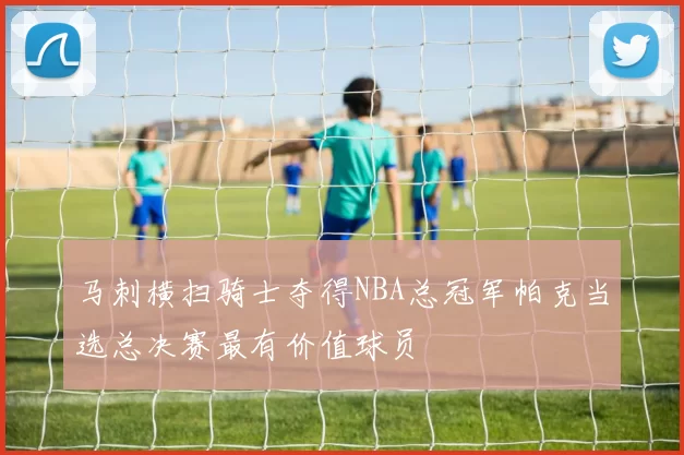 马刺横扫骑士夺得NBA总冠军帕克当选总决赛最有价值球员