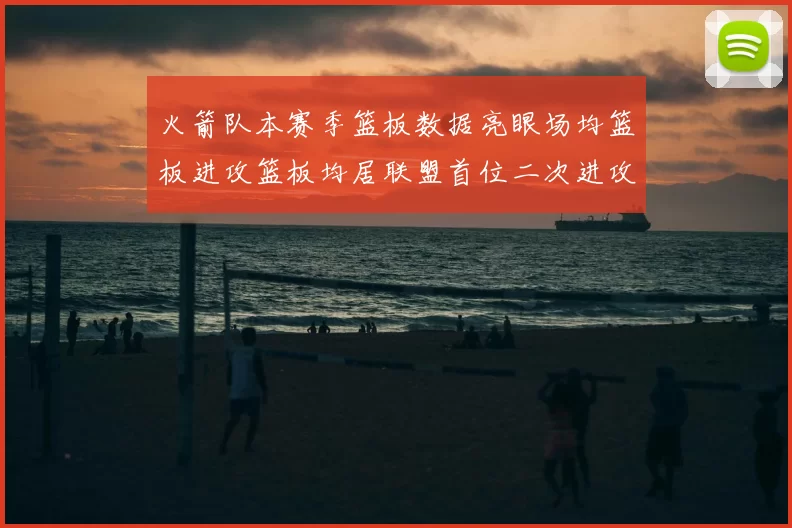 火箭队本赛季篮板数据亮眼场均篮板进攻篮板均居联盟首位二次进攻得分紧随其后