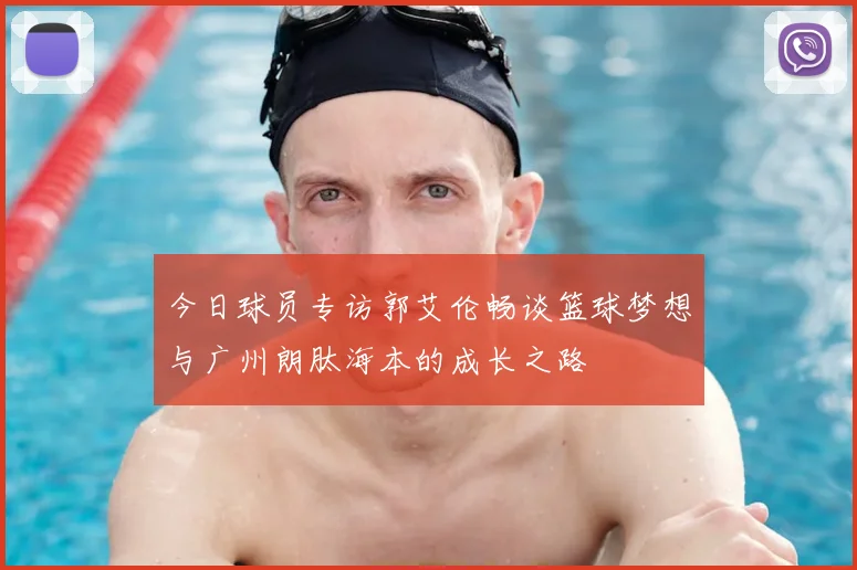 今日球员专访郭艾伦畅谈篮球梦想与广州朗肽海本的成长之路