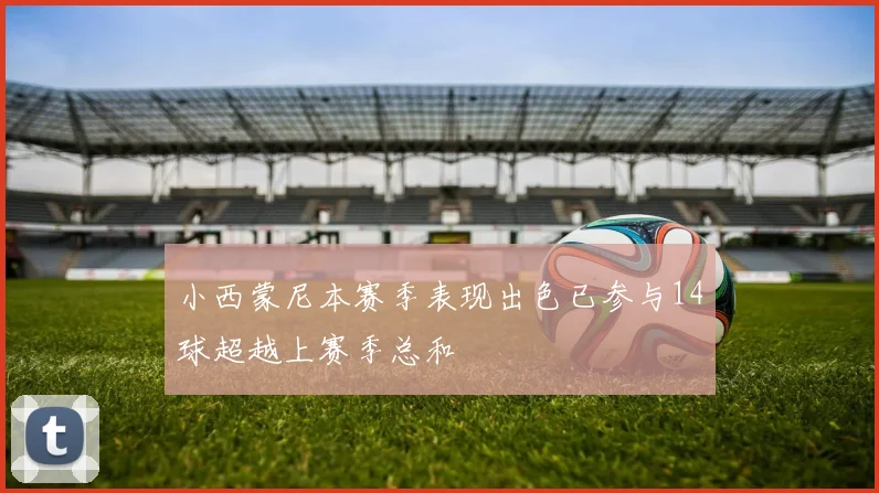 小西蒙尼本赛季表现出色已参与14球超越上赛季总和