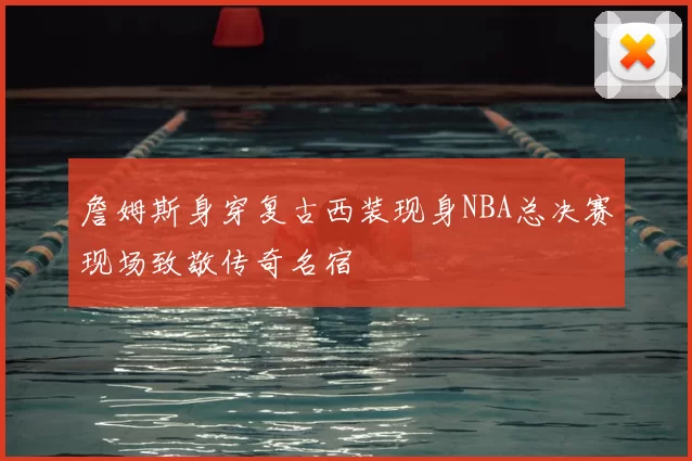 詹姆斯身穿复古西装现身NBA总决赛现场致敬传奇名宿