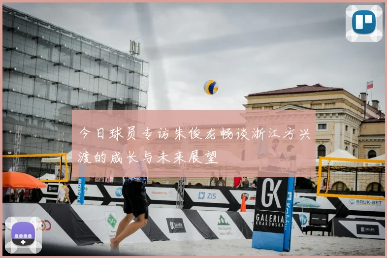 今日球员专访朱俊龙畅谈浙江方兴渡的成长与未来展望