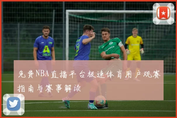 免费NBA直播平台极速体育用户观赛指南与赛事解读