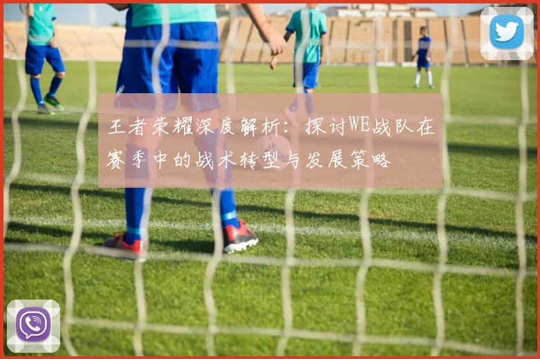 王者荣耀深度解析:探讨WE战队在赛季中的战术转型与发展策略
