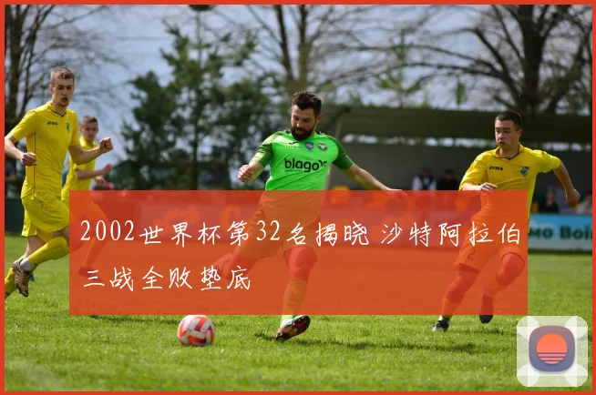 2002世界杯第32名揭晓 沙特阿拉伯三战全败垫底
