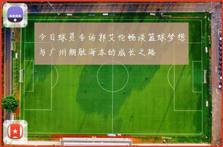 今日球员专访郭艾伦畅谈篮球梦想与广州朗肽海本的成长之路