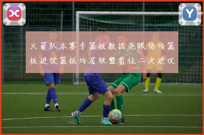 火箭队本赛季篮板数据亮眼场均篮板进攻篮板均居联盟首位二次进攻得分紧随其后