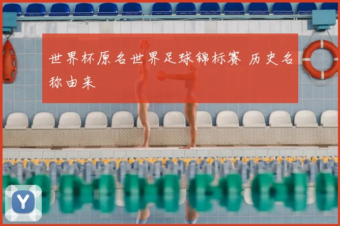 世界杯原名世界足球锦标赛 历史名称由来