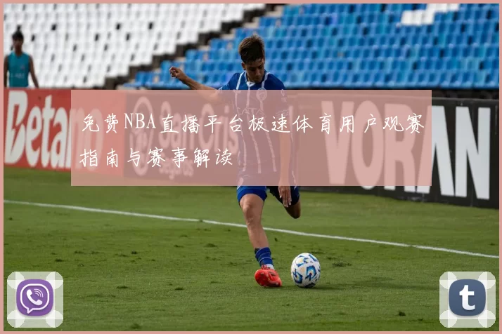 免费NBA直播平台极速体育用户观赛指南与赛事解读