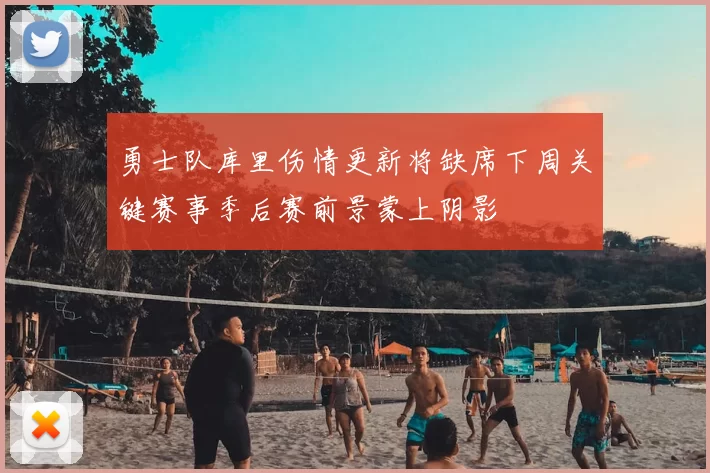 勇士队库里伤情更新将缺席下周关键赛事季后赛前景蒙上阴影