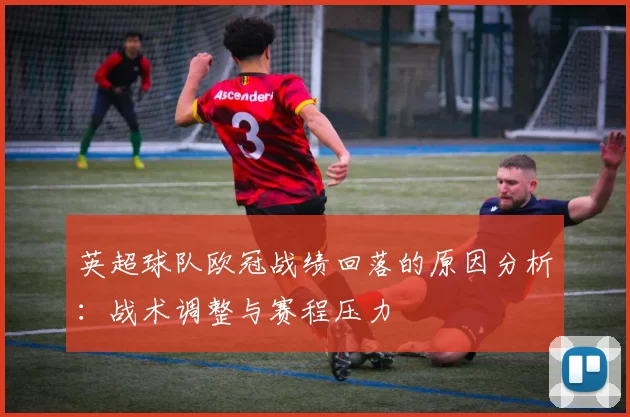 英超球队欧冠战绩回落的原因分析：战术调整与赛程压力