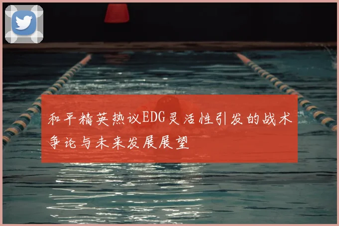 和平精英热议EDG灵活性引发的战术争论与未来发展展望