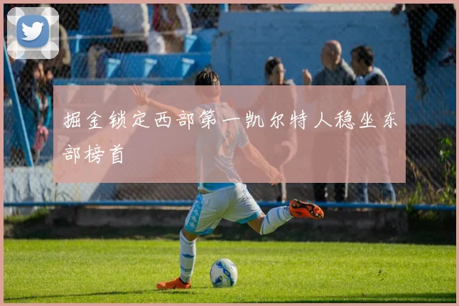 掘金锁定西部第一凯尔特人稳坐东部榜首
