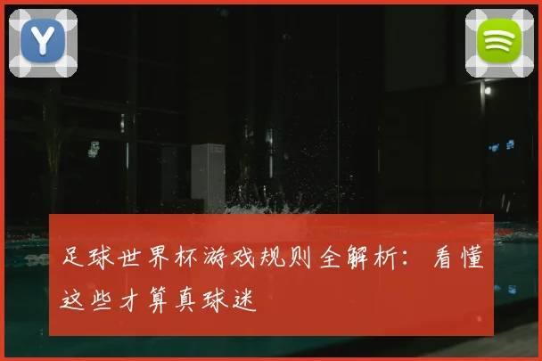 足球世界杯游戏规则全解析：看懂这些才算真球迷