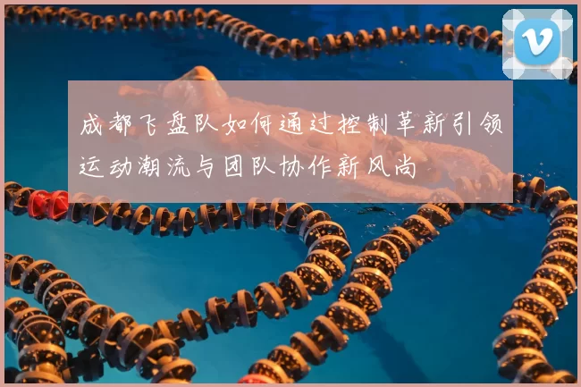 成都飞盘队如何通过控制革新引领运动潮流与团队协作新风尚