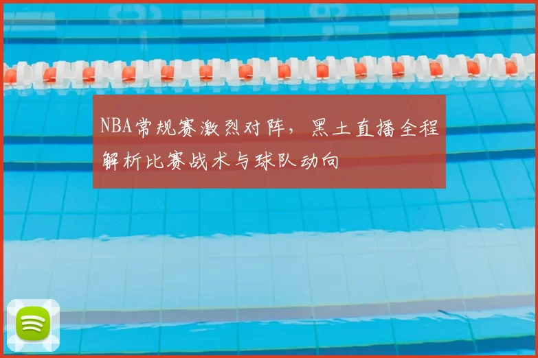 NBA常规赛激烈对阵，黑土直播全程解析比赛战术与球队动向
