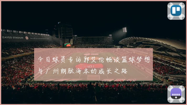 今日球员专访郭艾伦畅谈篮球梦想与广州朗肽海本的成长之路