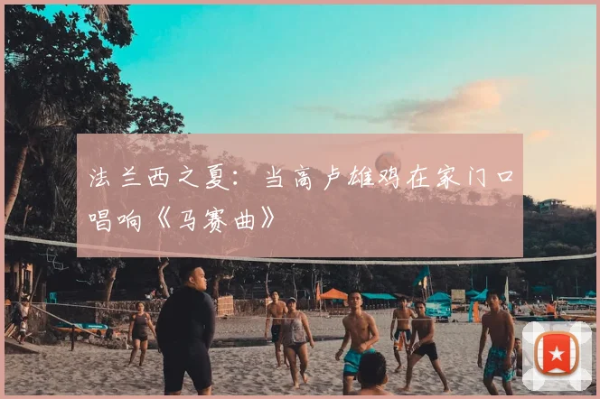法兰西之夏:当高卢雄鸡在家门口唱响《马赛曲》