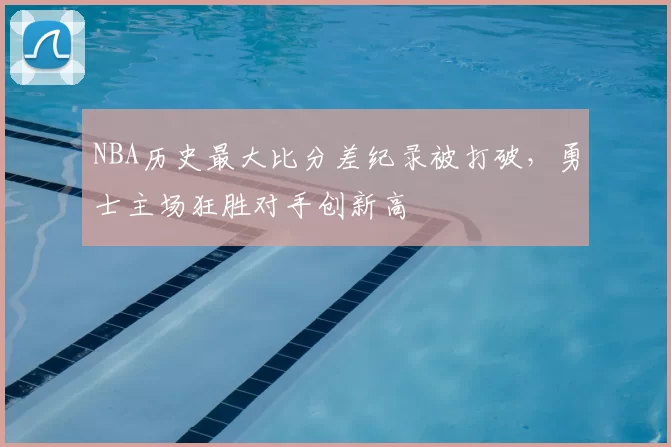 NBA历史最大比分差纪录被打破，勇士主场狂胜对手创新高