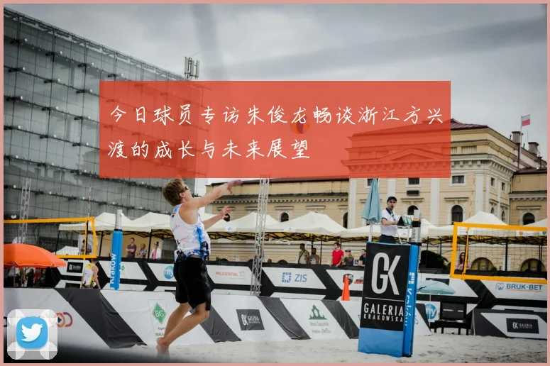 今日球员专访朱俊龙畅谈浙江方兴渡的成长与未来展望