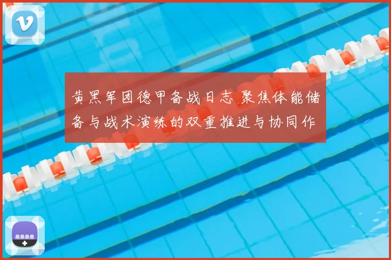 黄黑军团德甲备战日志 聚焦体能储备与战术演练的双重推进与协同作战