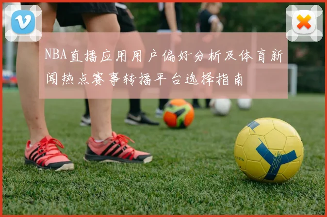 NBA直播应用用户偏好分析及体育新闻热点赛事转播平台选择指南