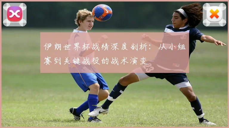 伊朗世界杯战绩深度剖析：从小组赛到关键战役的战术演变