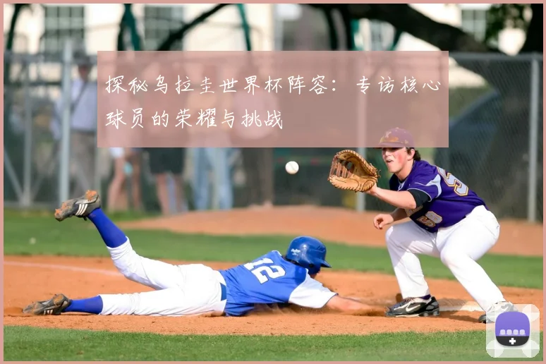 探秘乌拉圭世界杯阵容：专访核心球员的荣耀与挑战